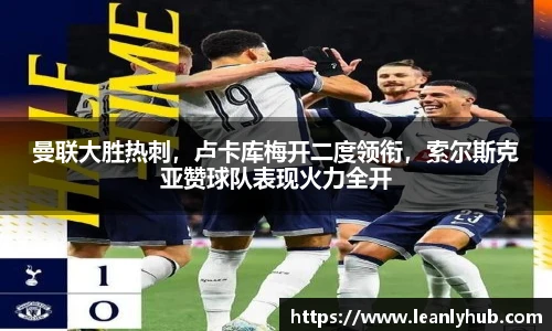 曼联大胜热刺，卢卡库梅开二度领衔，索尔斯克亚赞球队表现火力全开