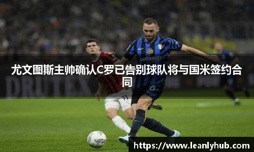 尤文图斯主帅确认C罗已告别球队将与国米签约合同