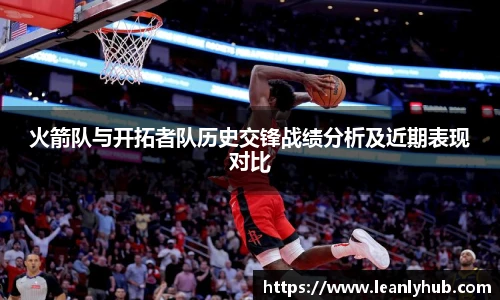 火箭队与开拓者队历史交锋战绩分析及近期表现对比