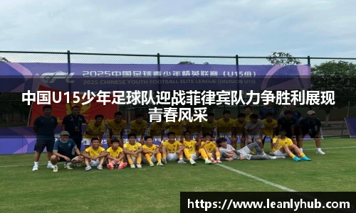 中国U15少年足球队迎战菲律宾队力争胜利展现青春风采