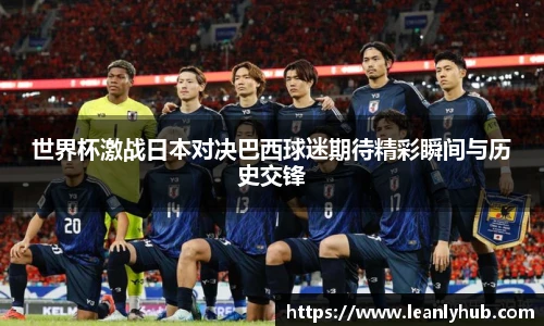 世界杯激战日本对决巴西球迷期待精彩瞬间与历史交锋
