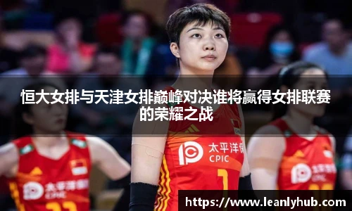 恒大女排与天津女排巅峰对决谁将赢得女排联赛的荣耀之战
