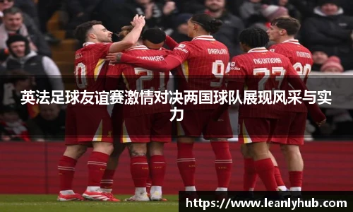 英法足球友谊赛激情对决两国球队展现风采与实力