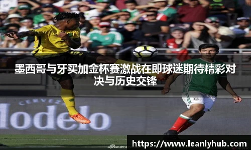 墨西哥与牙买加金杯赛激战在即球迷期待精彩对决与历史交锋